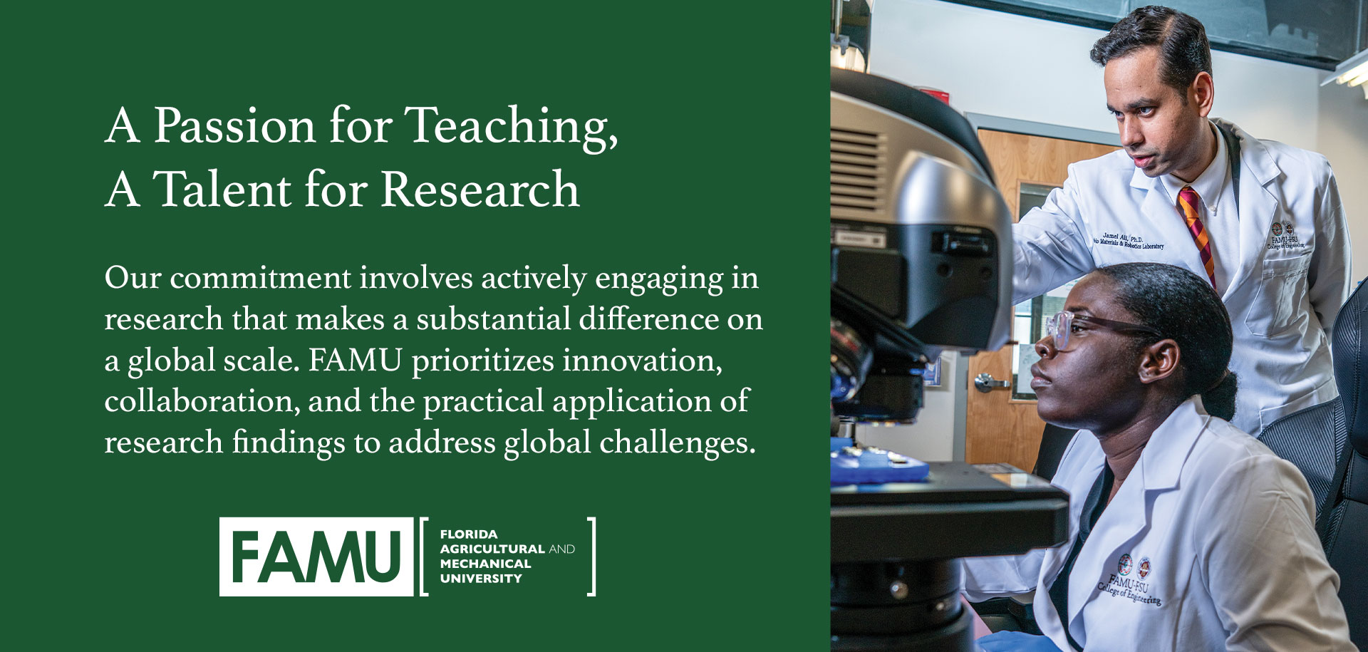 A Passion for Teaching, A Talent for Research.  Our commitment involves actively engaging in research that makes a substantial difference on a global scale. FAMU prioritizes innovation, collaboration, and the practical application of research findings to address global challenges.